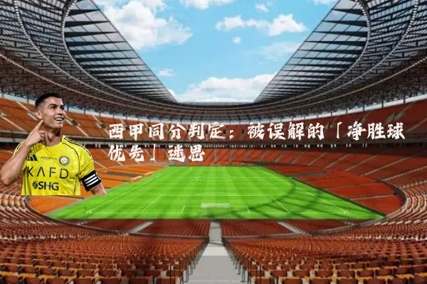 西甲同分判定:被误解的「净胜球优先」迷思