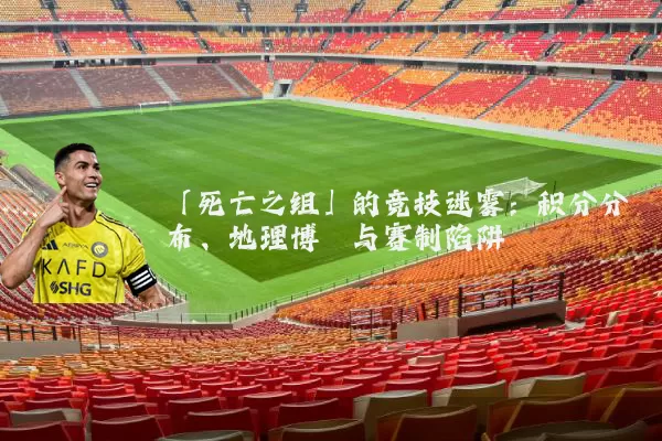 「死亡之组」的竞技迷雾:积分分布、地理博弈与赛制陷阱