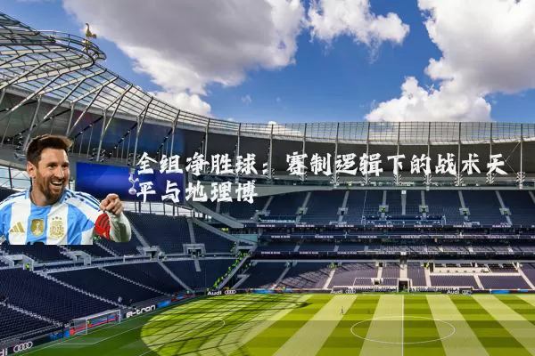 全组净胜球:赛制逻辑下的战术天平与地理博弈