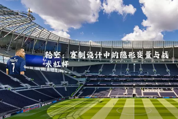 轮空:赛制设计中的隐形变量与战术杠杆