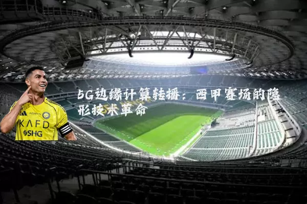 5G边缘计算转播：西甲赛场的隐形技术革命