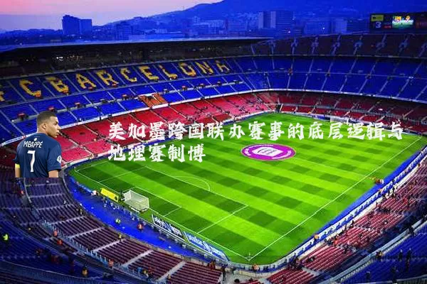 美加墨跨国联办赛事的底层逻辑与地理赛制博弈