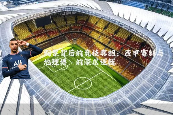 购票背后的竞技真相：西甲赛制与地理博弈的深层逻辑