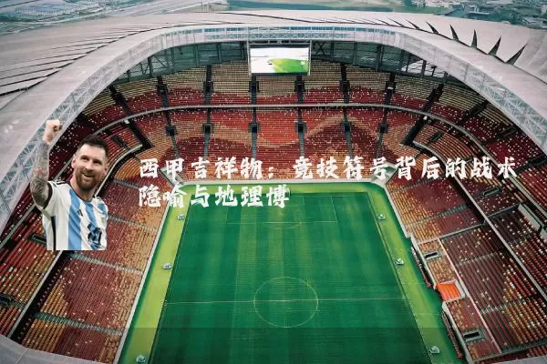西甲吉祥物:竞技符号背后的战术隐喻与地理博弈