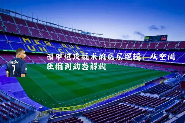 西甲进攻战术的底层逻辑：从空间压缩到动态解构