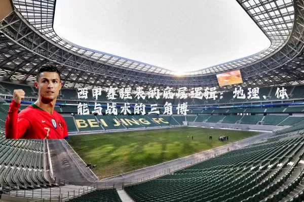 西甲赛程表的底层逻辑:地理、体能与战术的三角博弈