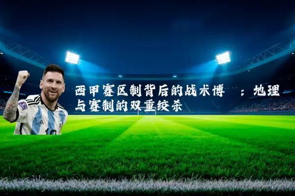 西甲赛区制背后的战术博弈:地理与赛制的双重绞杀