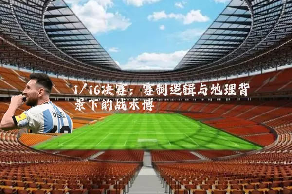 1/16决赛:赛制逻辑与地理背景下的战术博弈