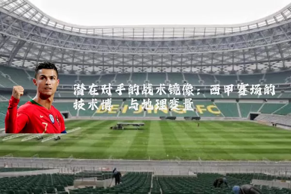 潜在对手的战术镜像:西甲赛场的技术博弈与地理变量
