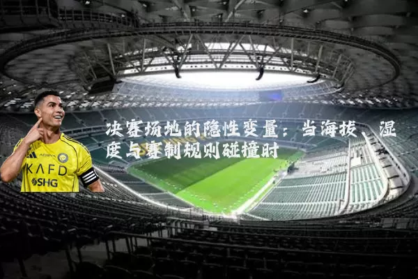 决赛场地的隐性变量:当海拔、湿度与赛制规则碰撞时