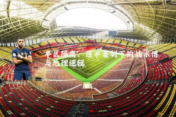 半区隔离:西甲赛制下的战术博弈与地理逻辑