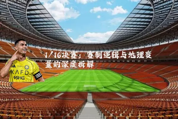 1/16决赛：赛制逻辑与地理变量的深度拆解